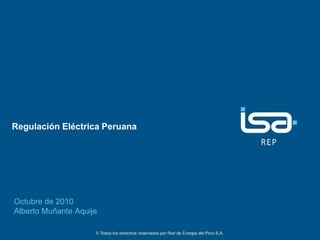Regulación Eléctrica Peruana




Octubre de 2010
Alberto Muñante Aquije
                                                                                      1
                    ©Todos los derechos reservados por Red de Energía del Perú S.A.
 