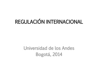 REGULACIÓN INTERNACIONAL
Universidad de los Andes
Bogotá, 2014
 