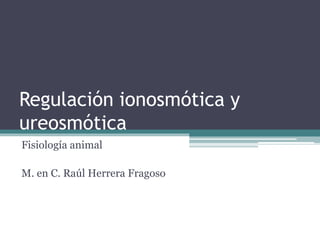 Regulación ionosmótica y
ureosmótica
Fisiología animal
M. en C. Raúl Herrera Fragoso
 
