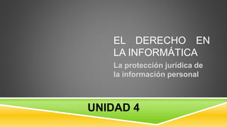EL DERECHO EN
LA INFORMÁTICA
La protección jurídica de
la información personal
UNIDAD 4
 