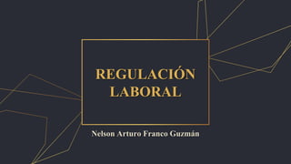 REGULACIÓN
LABORAL
Nelson Arturo Franco Guzmán
 