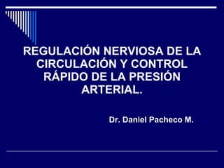 REGULACIÓN NERVIOSA DE LA CIRCULACIÓN Y CONTROL RÁPIDO DE LA PRESIÓN ARTERIAL. Dr. Daniel Pacheco M. 