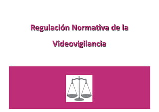 Regulación	
  Norma0va	
  de	
  la	
  
        Videovigilancia	
  
 