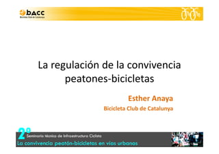 La regulación de la convivencia 
peatones bicicletaspeatones‐bicicletas
Esther Anaya
Bicicleta Club de Catalunya
 