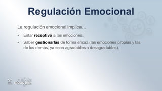 La regulación emocional implica…
• Estar receptivo a las emociones.
• Saber gestionarlas de forma eficaz (las emociones propias y las
de los demás, ya sean agradables o desagradables).
 