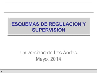 1
ESQUEMAS DE REGULACION Y
SUPERVISION
Universidad de Los Andes
Mayo, 2014
 