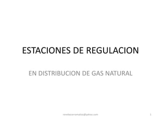 ESTACIONES DE REGULACION
EN DISTRIBUCION DE GAS NATURAL

renebecerramatias@yahoo.com

1

 
