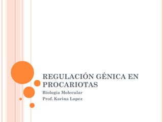 REGULACIÓN GÉNICA EN
PROCARIOTAS
Biología Molecular
Prof. Karina Lopez
 