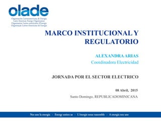 MARCO INSTITUCIONAL Y
REGULATORIO
JORNADA POR EL SECTOR ELECTRICO
ALEXANDRAARIAS
Coordinadora Electricidad
08 Abril, 2015
Santo Domingo, REPUBLICADOMINICANA
 