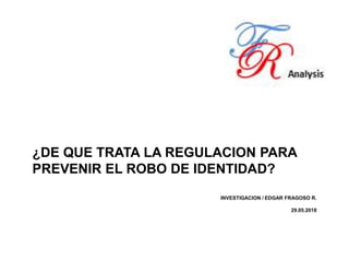 ¿DE QUE TRATA LA REGULACION PARA
PREVENIR EL ROBO DE IDENTIDAD?
INVESTIGACION / EDGAR FRAGOSO R.
29.05.2018
 