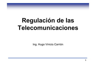 Regulación de las
Telecomunicaciones

    Ing. Hugo Vinicio Carrión




                                1