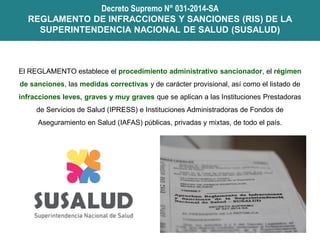 Decreto Supremo N° 031-2014-SA
REGLAMENTO DE INFRACCIONES Y SANCIONES (RIS) DE LA
SUPERINTENDENCIA NACIONAL DE SALUD (SUSA...