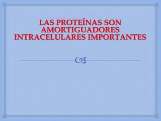 
LAS PROTEÍNAS SON
AMORTIGUADORES
INTRACELULARES IMPORTANTES
 