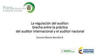 La regulación del auditor:
brecha entre la prác5ca
del auditor internacional y el auditor nacional
Samuel	Alberto	Man/lla	B.	
 