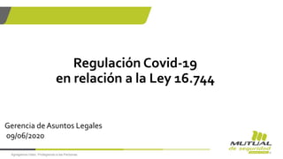 Agregamos Valor, Protegiendo a las Personas
Regulación Covid-19
en relación a la Ley 16.744
Gerencia de Asuntos Legales
09/06/2020
 