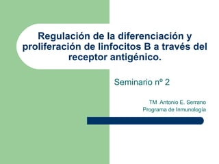 Regulación de la diferenciación y
proliferación de linfocitos B a través del
receptor antigénico.
Seminario nº 2
TM Antonio E. Serrano
Programa de Inmunología
 