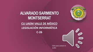 ALVARADO SARMIENTO
MONTSERRAT
CU UAEM VALLE DE MÉXICO
LEGISLACIÓN INFORMÁTICA
C-26
Click para activar el
audio
 