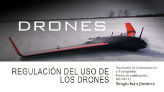 REGULACIÓN DEL USO DE
LOS DRONES
Secretaria de Comunicación
y Transportes
Fecha de publicación.:
08/04715
Sergio Iván Jimenez
 