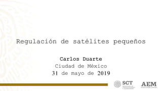 1
Regulación de satélites pequeños
Carlos Duarte
Ciudad de México
31 de mayo de 2019
 