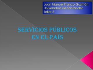 Servicios públicos
en el país
Juan Manuel Franco Guzmán
Universidad de Santander
Taller 2
 