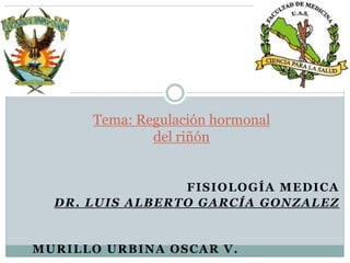 FISIOLOGÍA MEDICA
DR. LUIS ALBERTO GARCÍA GONZALEZ
MURILLO URBINA OSCAR V.
Tema: Regulación hormonal
del riñón
 