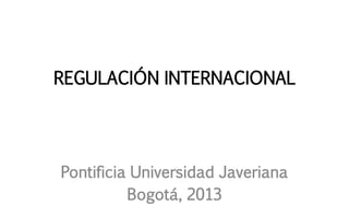 REGULACIÓN INTERNACIONAL

Pontificia Universidad Javeriana
Bogotá, 2013

 