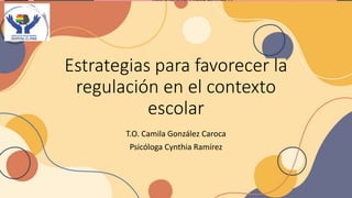 Estrategias para favorecer la
regulación en el contexto
escolar
T.O. Camila González Caroca
Psicóloga Cynthia Ramírez
 