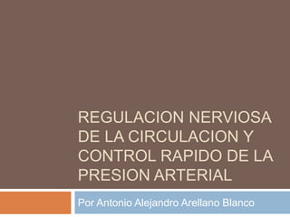 REGULACION NERVIOSA
DE LA CIRCULACION Y
CONTROL RAPIDO DE LA
PRESION ARTERIAL
Por Antonio Alejandro Arellano Blanco
 