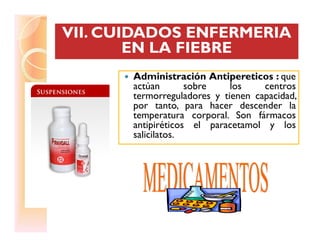 Administración Antipereticos : que
actúan sobre los centros
termorreguladores y tienen capacidad,
por tanto, para hacer descender la
temperatura corporal. Son fármacos
antipiréticos el paracetamol y los
VII. CUIDADOS ENFERMERIAVII. CUIDADOS ENFERMERIAVII. CUIDADOS ENFERMERIAVII. CUIDADOS ENFERMERIA
EN LA FIEBREEN LA FIEBRE
antipiréticos el paracetamol y los
salicilatos.
 