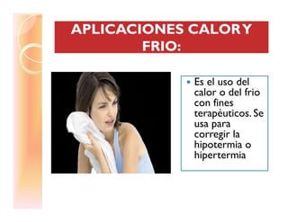APLICACIONES CALORYAPLICACIONES CALORY
FRIO:FRIO:
APLICACIONES CALORYAPLICACIONES CALORY
FRIO:FRIO:
Es el uso del
calor o del frio
con fines
terapéuticos. Seterapéuticos. Se
usa para
corregir la
hipotermia o
hipertermia
 