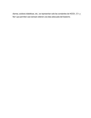 diarrea, acidosis diabéticas, etc.; se representan solo las constantes de HCO3-, C1- y
Na+ que permiten casi siempre obtener una idea adecuada del trastorno.
 