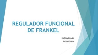 REGULADOR FUNCIONAL
DE FRANKEL
KARINA OCAÑA
ORTODONCIA
 