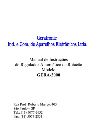 1
Manual de Instruções
do Regulador Automático de Rotação
Modelo
GERA-2000
Rua Profº Roberto Mange, 405
São Paulo – SP
Tel.: (11) 5077-2632
Fax: (11) 5077-2851
 