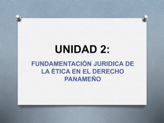 UNIDAD 2:
FUNDAMENTACIÓN JURIDICA DE
LA ÉTICA EN EL DERECHO
PANAMEÑO
 