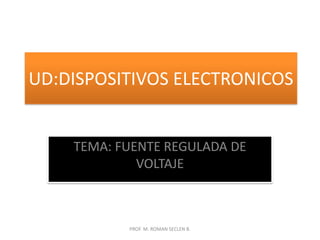 UD:DISPOSITIVOS ELECTRONICOS TEMA: FUENTE REGULADA DE VOLTAJE PROF. M. ROMAN SECLEN B. 