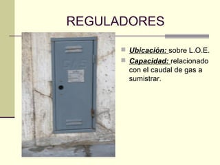 REGULADORES

       Ubicación: sobre L.O.E.
       Capacidad: relacionado
        con el caudal de gas a
        sumistrar.
 