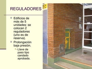 REGULADORES

 Edificios de
  más de 5
  unidades: se
  colocan 2
  reguladores
  (uno es de
  reserva).
 Prolongación
  baja presión.
    . Llave de
     paso tipo
     candado
     aprobada.
 