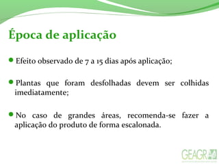 Época de aplicação
Efeito observado de 7 a 15 dias após aplicação;
Plantas que foram desfolhadas devem ser colhidas
imediatamente;
No caso de grandes áreas, recomenda-se fazer a
aplicação do produto de forma escalonada.
 