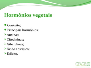 Hormônios vegetais
Conceito;
Principais hormônios:
Auxinas;
Citocininas;
Giberelinas;
Ácido abscísico;
Etileno.
 