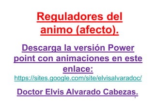 Reguladores del
       animo (afecto).
  Descarga la versión Power
point con animaciones en este
           enlace:
https://sites.google.com/site/elvisalvaradoc/

Doctor Elvis Alvarado Cabezas.            1
 