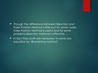  Though the difference between Bisection and
False Position Method is little but for some cases
False Position Method is useful and for some
problems Bisection method is effective….
 In fact they both are necessary to solve any
equation by ‘Bracketing method’.
 