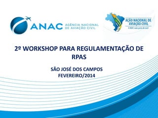 2º WORKSHOP PARA REGULAMENTAÇÃO DE
RPAS
SÃO JOSÉ DOS CAMPOS
FEVEREIRO/2014
 
