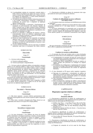 N.o 54 — 17 de Março de 2005                                 DIÁRIO DA REPÚBLICA — I SÉRIE-B                                                2387

      b) A profundidade máxima de construção contada desde o                    3 — Encontram-se definidos na planta de zonamento dois espa-
         limite sudeste do polígono que define este sector é de 60 m,        ços-canais de reserva para circulação de eléctrico.
         sendo a restante área compreendida entre o limite noroeste
         do polígono de implantação e o canal central destinada a                                         Artigo 28.o
         área exterior dos estaleiros navais;
      c) As indústrias que produzam resíduos industriais promoverão                   Condições de edificabilidade nas áreas confinantes
         a sua recolha, armazenagem, transporte e eliminação ou                                      com espaços-canais
         reutilização, de acordo com o estipulado na legislação                 1 — Os espaços-canais não constituem vias habilitantes para efeitos
         vigente complementar;                                               de edificação.
      d) Deverá ser assegurada a construção e funcionamento de                  2 — Não é permitida a abertura de acessos directos entre os espa-
         instalações de pré-tratamento dos efluentes líquidos, de            ços-canais, referidos no n.o 2 do artigo anterior, e as propriedades
         modo a garantir que as águas residuais dessas instalações           confinantes.
         possam ser descarregadas nos colectores municipais, no solo            3 — As novas urbanizações ou construções que se executem nas
         ou na água, satisfazendo integralmente os parâmetros esta-          margens envolventes e contíguas com os espaços-canais deverão pro-
         belecidos na legislação em vigor;                                   jectar e executar soluções de minimização dos impactes a que esti-
      e) Deverá ser garantida a eliminação de poeiras e cheiros,             verem sujeitas, quando tal se demonstre tecnicamente como exigível.
         nomeadamente através de eficientes equipamentos para
         aspiração e filtração localizada e respectiva recolha, dando
         cumprimento à legislação em vigor;                                                            SUBSECÇÃO XI
      f) Deverá ser dado cumprimento ao estipulado em legislação
         aplicável, quer no que respeita à construção, quer no que                                      Infra-estruturas
         se refere à instalação dos equipamentos, por forma a não
         ultrapassar os níveis de ruído permitidos no interior e exte-                                    Artigo 29.o
         rior dos estabelecimentos;                                                                     Caracterização
      g) A cércea máxima permitida é de 8 m, quer para as unidades
         industriais, quer para as instalações dos clubes náuticos.            São áreas destinadas à instalação dos portos de recreio PR 1, PR 2,
                                                                             PR 3 e PR 4 e à plataforma intermodal (PI).

                          SUBSECÇÃO VIII                                                                  Artigo 30.o
                              Áreas verdes                                                 Condições de execução ou edificabilidade
                                                                                1 — A execução das obras que incidem sobre as áreas destinadas
                               Artigo 25.o                                   aos portos de recreio deve ter em consideração os seguintes requisitos:
                            Caracterização                                         a) A programação da execução do porto de recreio deve ter
   1 — As áreas verdes integram:                                                      em consideração as questões relacionadas com as dragagens,
                                                                                      transporte e depósito dos dragados;
       a) Verde de utilização pública;                                             b) Os projectos destes equipamentos deverão ser sujeitos ao
       b) Verde de protecção e enquadramento.                                         regime jurídico dos processos de avaliação de impacte
                                                                                      ambiental;
   2 — As áreas verdes de utilização pública correspondem a parques                c) O tratamento da configuração e regularização das margens
públicos ou de utilização pública e ainda a praças, alamedas e jardins                dos portos de abrigo, infra-estruturas hidráulicas, está con-
com carácter estruturante do verde público urbano, sendo a ocupação                   dicionado ao desenvolvimento dos estudos de engenharia
                                                                                      hidráulica.
do solo dominantemente de coberto vegetal, admitindo-se a edifi-
cabilidade apenas quando destinada a equipamentos de utilização                 2 — A área destinada ao PI rege-se pelos seguintes requisitos:
pública ou estruturas de apoio à fruição da área enquanto lazer e
recreio, sem prejuízo do seu valor patrimonial e da sua identidade                 a) Operação de recuperação e remodelação do edifício da
enquanto espaço verde urbano.                                                         antiga lota do porto de Aveiro, no qual, para além das fun-
   3 — As áreas verdes de protecção e enquadramento correspondem                      ções inerentes ao porto intermodal, podem ser instaladas
aos sectores de território que cumprem funções de protecção e enqua-                  actividades de comércio e serviços;
dramento paisagístico às diversas funções urbanas.                                 b) Não é permitida a ampliação da área de implantação e volu-
   4 — Para qualquer intervenção nestas áreas, integradas na REN                      metria existentes;
                                                                                   c) Deve ser preservada a tipologia do edifício, nomeadamente
ou na RAN, deverá considerar-se o regime do uso do solo sujeito                       no que se refere à manutenção do espaço exterior coberto,
ao previsto nos diplomas legais aplicáveis.                                           situado a poente, ainda que possa ser equacionada a subs-
                                                                                      tituição dos elementos construtivos existentes.
                           SUBSECÇÃO IX
                  Área natural — Recursos hídricos                                                    CAPÍTULO IV
                               Artigo 26.o
                                                                                     Disposições especiais relativas à edificação
                            Caracterização
                                                                                                          Artigo 31.o
   1 — São áreas naturais — recursos hídricos genericamente defi-                                    Património edificado
nidos pelo sistema global da ria de Aveiro às quais se aplica a legislação
específica.                                                                     1 — Encontram-se identificados na planta de condicionantes os
   2 — Para todo o território abrangido pelo Plano deverá ser sal-           seguintes imóveis classificados como imóveis de interesse público exis-
vaguardada uma faixa de 10 m para livre fruição pública.                     tentes na área de intervenção do PUPolisAveiro:
                                                                                   a) Edifício Arte Nova — Casa Major Pessoa, Rua do Dr. Bar-
                                                                                      bosa de Magalhães, 9, 10 e 11, e Travessa do Rossio;
                           SUBSECÇÃO X                                             b) Edifício Arte Nova, Rua de João Mendonça (antiga Rua
                                                                                      do Cais), 5 a 7;
                    Vias públicas e espaços-canais                                 c) Edifício da Capitania do Porto de Aveiro — Casa dos Arcos,
                                                                                      Rua de Viana do Castelo.
                               Artigo 27.o
                                                                                2 — Encontra-se identificada na planta de condicionantes o
                            Caracterização                                   seguinte imóvel a classificar como imóvel de interesse municipal exis-
    1 — As áreas destinadas a vias públicas são áreas de domínio             tente na área de intervenção do PUPolisAveiro:
público destinadas à circulação de pessoas e veículos, correspondendo              a) Casa da Rua do Tenente Resende, 30 (actual Pensão/Res-
ao somatório das áreas destinadas às faixas de rodagem e estacio-                     taurante Ferro).
namento de veículos, aos passeios, às praças e a outros espaços que
beneficiem a circulação e o espaço público.                                     3 — Encontram-se identificados na planta de condicionantes os
    2 — Os espaços-canais encontram-se indicados na planta de zona-          seguintes imóveis em vias de classificação existentes na área de inter-
mento e integram o canal do IP 5 e o canal de caminho de ferro,              venção do PUPolisAveiro:
compreendendo, para além da zona das vias respectivas, os nós e
faixas de enquadramento respectivas.                                               a) Conjunto de armazéns de sal do canal de São Roque.
 