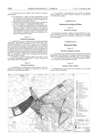 2388                               DIÁRIO DA REPÚBLICA — I SÉRIE-B                                               N.o 54 — 17 de Março de 2005

   4 — As intervenções nestes edifícios ficam sujeitas às seguintes           2 — A concepção e dimensionamento dos acessos aos edifícios
determinações:                                                            devem respeitar as normas técnicas constantes do Decreto-Lei
                                                                          n.o 123/97, de 22 de Maio.
      a) As intervenções a realizar nos bens classificados, em vias
         de classificação e respectivas zonas de protecção ficam sujei-
         tas a parecer prévio vinculativo do órgão competente da
         administração do património cultural;                                                    CAPÍTULO V
      b) Deverão reger-se por critérios de manutenção e recuperação
         de forma a respeitar a sua integridade arquitectónica;
      c) No caso de edifícios e equipamentos com programas espe-                         Sistemas de execução do Plano
         ciais, a entidade licenciadora poderá nos termos legais e
         mediante a análise de soluções alternativas do ponto de                                      Artigo 34.o
         vista arquitectónico, técnico e económico, que demonstrem
         a impossibilidade de proceder apenas à manutenção do edi-                               Sistemas de execução
         fício, permitir a execução de obras que viabilizem a ins-
         talação do programa pretendido.                                     Os sistemas de execução a aplicar no desenvolvimento das ope-
                                                                          rações urbanísticas, através de qualquer unidade de execução que
                                                                          vier a ser concretizada, são os previstos no Decreto-Lei n.o 380/99,
                             Artigo 32.o                                  de 22 de Setembro.
                      Património arqueológico
    1 — Localizando-se na área do Plano locais de grande importância
arqueológica, nomeadamente o sítio dito ria de Aveiro B-C, inven-
                                                                                                  CAPÍTULO VI
tariado pelo despacho n.o 2627/2000 (2.a série), de 2 de Fevereiro,
bem como outros que venham a ser inventariados com a existência,                                 Disposições finais
quer do património arqueológico subaquático, quer terrestre, todos
os trabalhos que envolvam transformação de solos, revolvimento ou                                     Artigo 35.o
remoção de terreno no solo, subsolo ou nos meios subaquáticos deve-
rão obrigatoriamente ser antecedidos das respectivas medidas de sal-                       Alterações à legislação e omissões
vaguarda, que poderão implicar intervenções arqueológicas preven-
tivas e de salvamento, a definir face aos projectos de execução de           1 — Nos casos em que os diplomas legais mencionados no presente
cada uma das obras a realizar.                                            Regulamento forem alterados, as remissões expressas feitas para os
    2 — O disposto no número anterior aplica-se em todas as zonas         mesmos são automaticamente transferidas para a nova legislação.
de achados arqueológicos comunicados ao Centro Nacional de                   2 — Às situações não previstas no presente Regulamento aplicar-
Arqueologia Náutica e Subaquática.                                        -se-á o disposto na demais legislação em vigor.

                             Artigo 33.o                                                              Artigo 36.o
                      Elementos construtivos
                                                                                              Entrada em vigor e vigência
   1 — As instalações de equipamentos técnicos deverão ser consi-
deradas parte integrante do projecto de arquitectura e, como tal,            O PUPolisAveiro entra em vigor no dia seguinte ao da sua publi-
participar na composição dos edifícios.                                   cação no Diário da República.
 