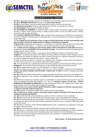 REGULAMENTO FUTSAL FEMININO
Art. 01) Os jogos serão realizados no Ginásio do “SCARPÃO”, com início previsto para o dia 13 de janeiro.
Art. 02) As INSCRIÇÕES DOS ATLETAS terminam no dia 06 de Janeiro de 2014
Art. 03) Forma de disputa: todos contra todos classifcando os quatros primeiros para semi finais .
Art. 04) Duração das partidas: 30 minutos (dois tempos de 15 minutos, com intervalo de 5 minutos).
Art. 05) Pontuação: Vitória 03 pontos / Empate: 01 ponto;
Art. 06) CRITÉRIO DE DESEMPATE: 1) Confronto direto; 2) Maior número de vitórias; 3) Maior número de gols
marcados; 4) Menor número de gols sofridos; 5) Saldos de gols; 6) Menor número de Cartão Amarelo; 7) Menor
número de cartão vermelho; 8) Sorteio.
Art. 07) DATAS E HORÁRIO DAS PARTIDAS: Todas as partidas serão marcadas para as 19:00 horas, sem tolerância;
Ou conforme TABELA ou determinação da Coordenação. Obs.: Se necessário poderão ser utilizados os sábados para
cumprir algum jogo.
Art) 08) A equipe que não comparecer ao local do jogo no horário determinado será dado como perdedora pelo
placar de 1X0 (um a zero), para equipe presente e a equipe será eliminada da competição.
Parágrafo Único: A equipe que não comparecer a uma partida ou for eliminada, aplicar-se 1x0,e fica mantido todos
os resultados anteriores e aplicar – se 1x0 (um a zero) em todas as partidas nas quais ainda falta jogar.
Obs.: A equipe que não comparecer ao jogo terá seus atletas suspensos do Programa de Verão 2013 e de todas as
atividades promovidas pela SEMCTEL em um período de 12 meses. Os atletas que estiverem presentes deverão
obrigatoriamente assinar a súmula.
Art. 09) O Atleta que assinar em duas ou mais equipes estará eliminado do Programa de Verão 2014 e 2015.
Parágrafo 1º - Só poderão participar do 19º Programa de Verão, atletas do município de Atílio Vivácqua e mais 03
(TREIS) atletas que residem nos seguintes municípios: Cachoeiro de Itapemirim, Itapemirim, Marataízes, Mimoso do
Sul, Muqui, Presidente Kennedy e Rio Novo do Sul , Castelo e Vargem Alta ..
A equipe de Córrego dos Monos irá participar da competição como convidada, contendo atletas da localidade, e
mais duas atletas que residem nos municípios citados acima E Átilio vivacqua.
Obs.: Em caso de denúncia, a Coordenação solicitará documentos originais e comprovantes de residência do atleta.
Parágrafo 2º - Só será aceita a Ficha de Inscrição com o nome LEGÍVEL do atleta e sua assinatura à frente.
Art. 10) Cada equipe deverá inscrever no mínimo 08 atletas e no máximo 12 atletas.
Art. 11) As equipes que provocarem brigas ou desordem que venham atrapalhar o andamento da competição, a
equipe e seus atletas envolvidos serão eliminados e suspensos por 12 meses de todas as atividades promovidas
pela SEMCTEL.
Art. 12) O atleta que receber cartão vermelho, cumprirá suspensão automática de uma partida. Indo a Julgamento.
Art. 13) Os julgamentos serão realizados pela CJDEPV (Comissão Julgadora Disciplinar Especial do Programa de
Verão);
Art. 14) Atletas e dirigentes que agredirem árbitros ou autoridades, os mesmos estarão suspensos por 12 meses de
todas as atividades promovidas pela SEMCTEL; e no caso de reincidente suspenso por dois anos. ATLETAS
SUSPENSOS DO PROGRAMA DE VERÃO 2014: Consultar Secretaria de Esporte. Caso a equipe inscreva algum atleta
punido, deverá substituí-lo mediante determinação da Coordenação.
Parágrafo único: se um atleta ou diretor agredir fisicamente o árbitro a equipe será eliminada automaticamente .
e o agressor será punido conforme citado acima.
Art. 15) Premiação: 15 medalhas e troféus para o campeão e vice de cada categoria;
Obs.: O atleta que se recusar a receber a premiação receberá suspensão automática de 06 meses de todas as
atividades promovidas pela SEMCTEL.
Art. 16) A coordenação não se responsabiliza por acidente ocorrido com atletas durante a competição;
Art. 17) Atletas menores de 18 anos deverão ter autorização dos pais, sob a responsabilidade dos diretores;
Art. 18) Os uniformes deverão estar padronizados: Camisas, Calção e Meião. Em Caso de uniformes iguais: Sorteio.
A numeração do atleta da primeira partida deverá acompanhar o atleta por toda a competição. Obs.: Não poderá
utilizar tênis soçaite.
Art. 19) Todos os Diretores e atletas deverão obrigatoriamente acatar o regulamento da competição, mesmo não
assinando a ficha de inscrição;
Art. 20) No banco de reservas poderão ficar além dos atletas uniformizados, 01 técnico e 01 massagista .
Art. 21) Durante a competição, quando solicitados, todo atleta participante obrigatoriamente deverá apresentar
Documento Oficial com foto (Carteira de Identidade, Carteira de Trabalho, Carteira de Habilitação, etc...).
Art. 22 Os casos omissos que porventura possam acontecer serão analisados e resolvidos pela Secretaria Municipal
de Cultura, turismo, Esporte e Lazer.
Atílio Vivácqua – ES, 18 de dezembro de 2013.

SAIBA TUDO SOBRE O 19º PROGRAMA DE VERÃO
www.pmav.es.gov.br / www.programadeveraoav.blogspot.com

 