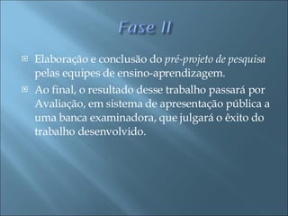 Elaboração e conclusão do  pré-projeto de pesquisa  pelas equipes de ensino-aprendizagem.  Ao final, o resultado desse trabalho passará por Avaliação, em sistema de apresentação pública a uma banca examinadora, que julgará o êxito do trabalho desenvolvido.  