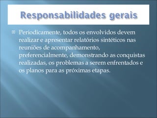 Periodicamente, todos os envolvidos devem realizar e apresentar relatórios sintéticos nas reuniões de acompanhamento, preferencialmente, demonstrando as conquistas realizadas, os problemas a serem enfrentados e os planos para as próximas etapas.  