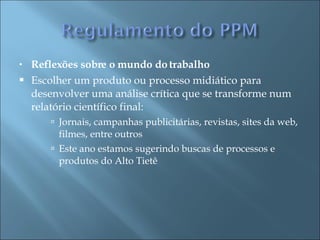 Reflexões sobre o mundo do trabalho   Escolher um produto ou processo midiático para desenvolver uma análise crítica que se transforme num relatório científico final: Jornais, campanhas publicitárias, revistas, sites da web, filmes, entre outros Este ano estamos sugerindo buscas de processos e produtos do Alto Tietê 
