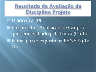 Diário (0 a 10) Pré-projeto ( Avaliação do Grupo) que será avaliado pela banca (0 a 10) Painel ( a ser exposto na FENEP) (0 a 10) 