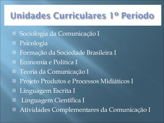 Sociologia da Comunicação I Psicologia  Formação da Sociedade Brasileira I Economia e Política I Teoria da Comunicação I Projeto Produtos e Processos Midiáticos I Linguagem Escrita I Linguagem Científica I Atividades Complementares da Comunicação I 